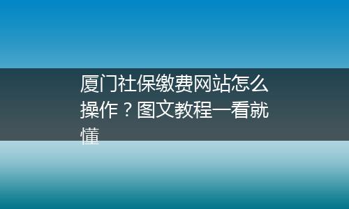 厦门社保缴费网站怎么操作？图文教程一看就懂