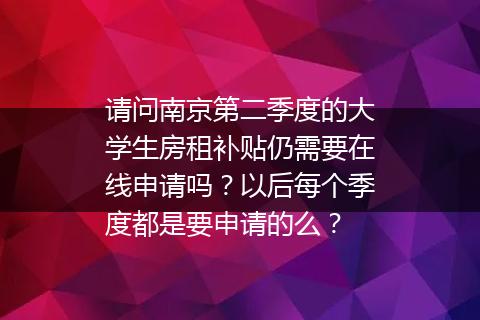 请问南京第二季度的大学生房租补贴仍需要在线申请吗？以后每个季度都是要申请的么？
