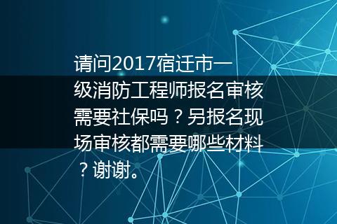 请问2017宿迁市一级消防工程师报名审核需要社保吗？另报名现场审核都需要哪些材料？谢谢。