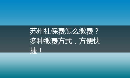 苏州社保费怎么缴费？多种缴费方式，方便快捷！