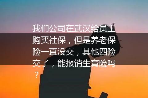 我们公司在武汉给员工购买社保，但是养老保险一直没交，其他四险交了，能报销生育险吗？