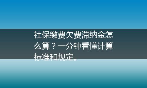 社保缴费欠费滞纳金怎么算？一分钟看懂计算标准和规定。