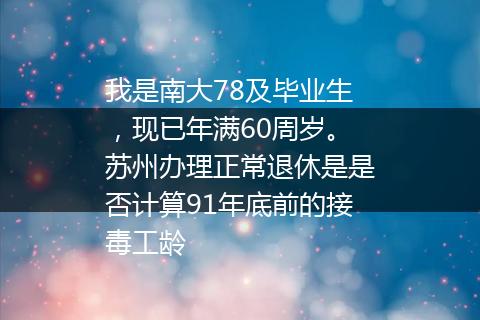 我是南大78及毕业生，现已年满60周岁。苏州办理正常退休是是否计算91年底前的接毒工龄