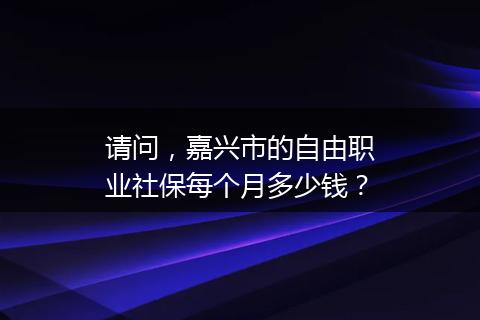 请问，嘉兴市的自由职业社保每个月多少钱？