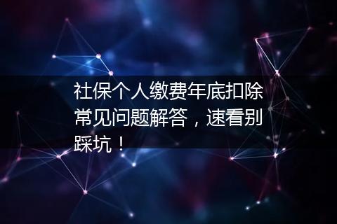 社保个人缴费年底扣除常见问题解答，速看别踩坑！