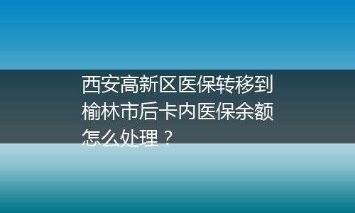 西安高新区医保转移到榆林市后卡内医保余额怎么处理？