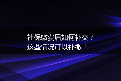 社保缴费后如何补交？这些情况可以补缴！