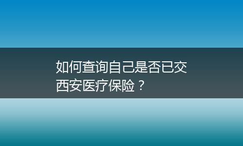 如何查询自己是否已交西安医疗保险？