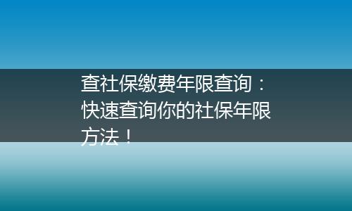 查社保缴费年限查询：快速查询你的社保年限方法！
