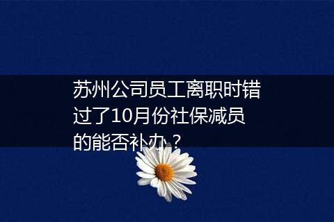 苏州公司员工离职时错过了10月份社保减员的能否补办？