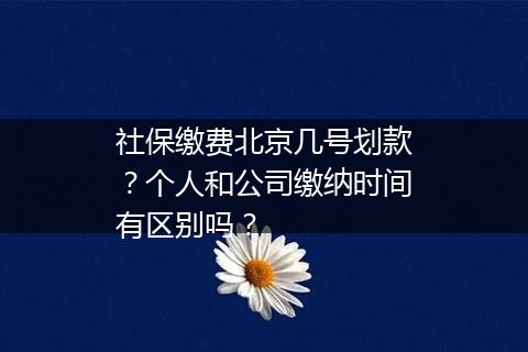 社保缴费北京几号划款？个人和公司缴纳时间有区别吗？