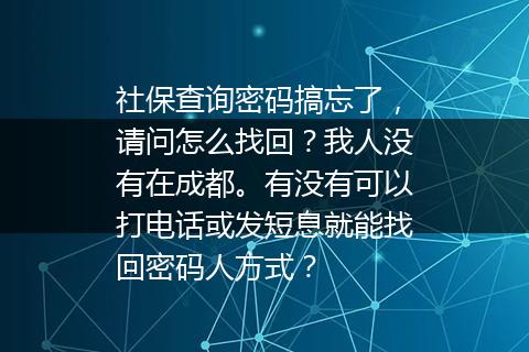 社保查询密码搞忘了，请问怎么找回？我人没有在成都。有没有可以打电话或发短息就能找回密码人方式？