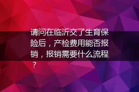 请问在临沂交了生育保险后，产检费用能否报销，报销需要什么流程？