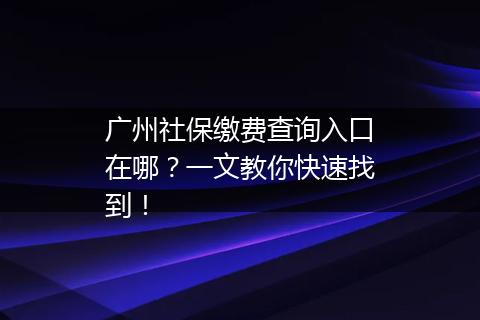 广州社保缴费查询入口在哪？一文教你快速找到！