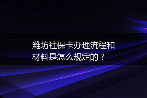潍坊社保卡办理流程和材料是怎么规定的？