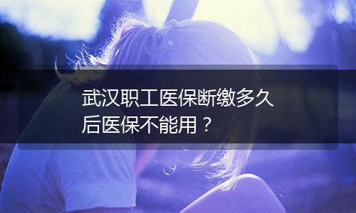 武汉职工医保断缴多久后医保不能用？