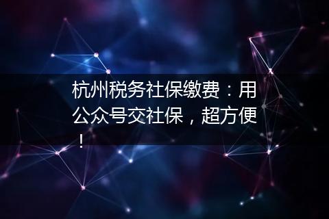 杭州税务社保缴费：用公众号交社保，超方便！
