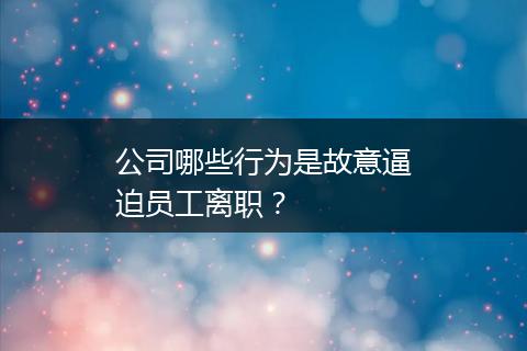 公司哪些行为是故意逼迫员工离职？
