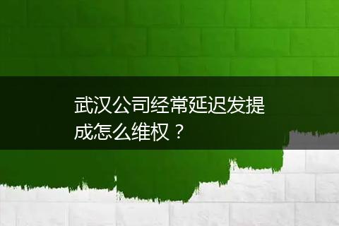 武汉公司经常延迟发提成怎么维权？