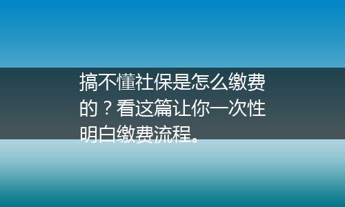 搞不懂社保是怎么缴费的？看这篇让你一次性明白缴费流程。
