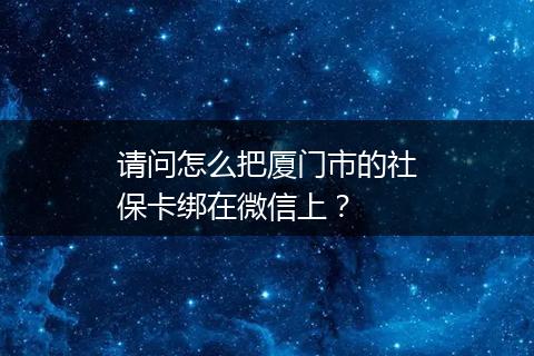 请问怎么把厦门市的社保卡绑在微信上？
