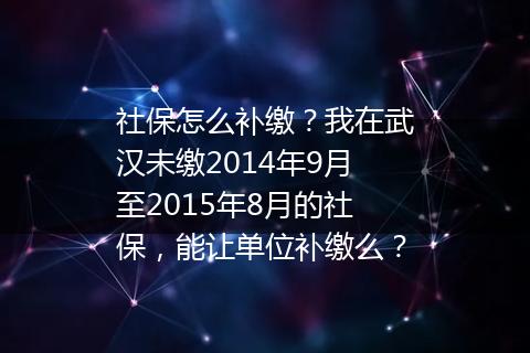 社保怎么补缴？我在武汉未缴2014年9月至2015年8月的社保，能让单位补缴么？