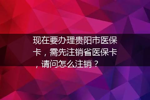现在要办理贵阳市医保卡，需先注销省医保卡，请问怎么注销？