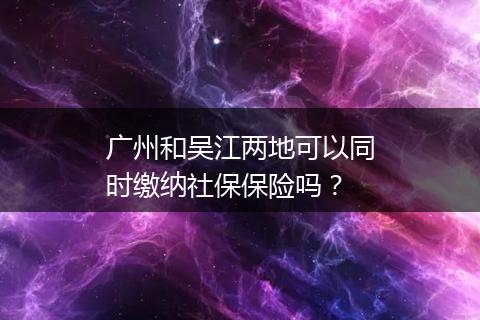 广州和吴江两地可以同时缴纳社保保险吗？