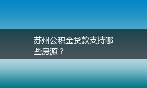 苏州公积金贷款支持哪些房源？