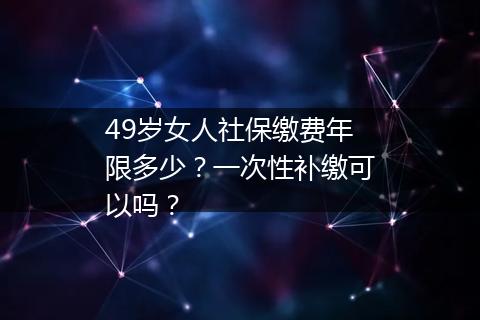49岁女人社保缴费年限多少？一次性补缴可以吗？