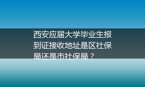 西安应届大学毕业生报到证接收地址是区社保局还是市社保局？