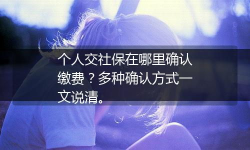 个人交社保在哪里确认缴费？多种确认方式一文说清。