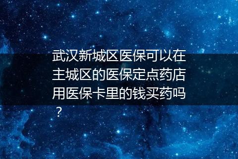 武汉新城区医保可以在主城区的医保定点药店用医保卡里的钱买药吗？