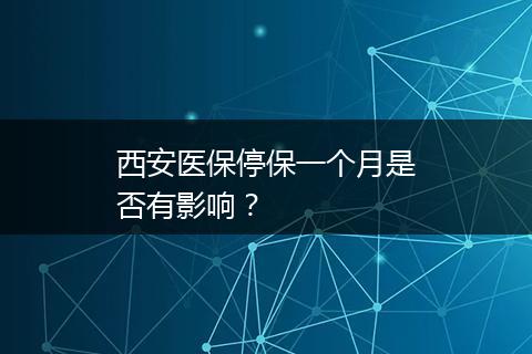 西安医保停保一个月是否有影响？