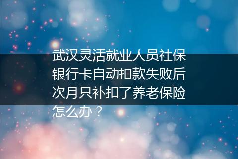 武汉灵活就业人员社保银行卡自动扣款失败后次月只补扣了养老保险怎么办？