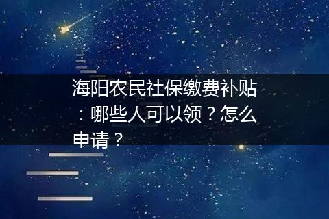 海阳农民社保缴费补贴：哪些人可以领？怎么申请？