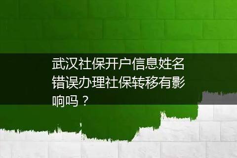 武汉社保开户信息姓名错误办理社保转移有影响吗？