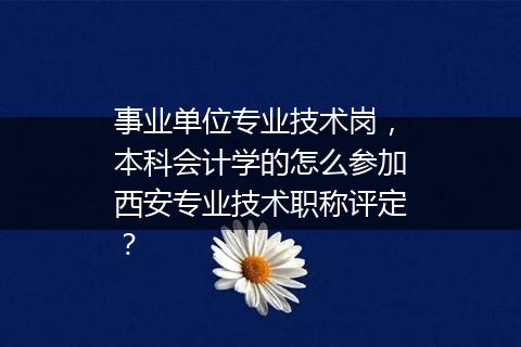 事业单位专业技术岗，本科会计学的怎么参加西安专业技术职称评定？