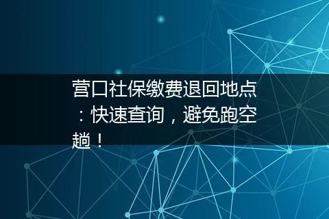 营口社保缴费退回地点：快速查询，避免跑空趟！
