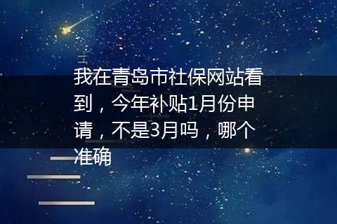 我在青岛市社保网站看到，今年补贴1月份申请，不是3月吗，哪个准确