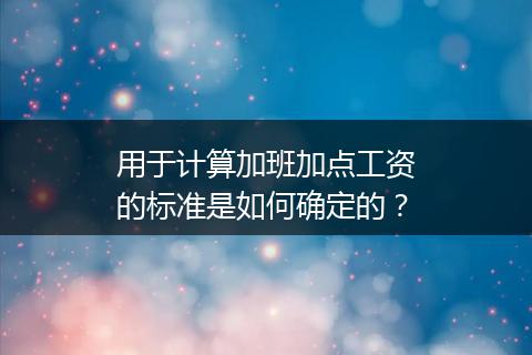 用于计算加班加点工资的标准是如何确定的？