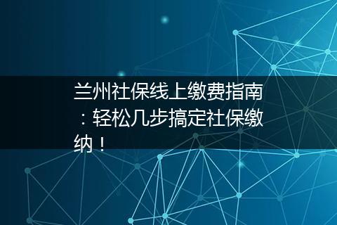 兰州社保线上缴费指南：轻松几步搞定社保缴纳！
