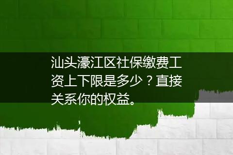 汕头濠江区社保缴费工资上下限是多少？直接关系你的权益。