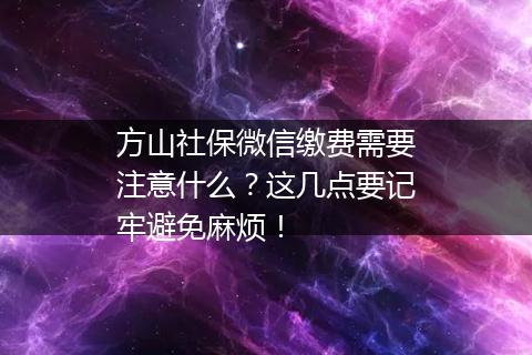 方山社保微信缴费需要注意什么？这几点要记牢避免麻烦！