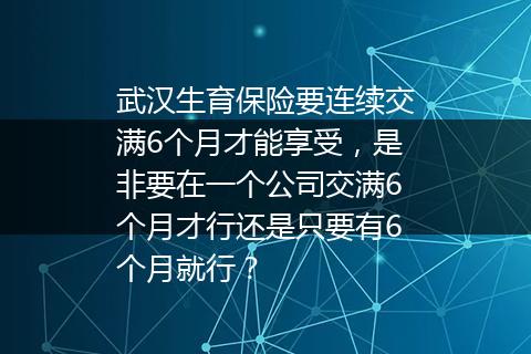武汉生育保险要连续交满6个月才能享受，是非要在一个公司交满6个月才行还是只要有6个月就行？