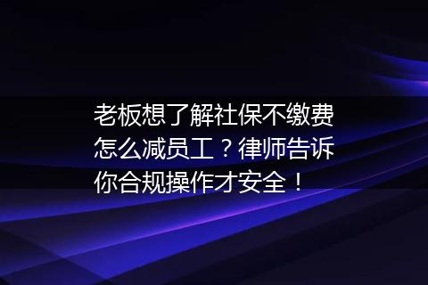 老板想了解社保不缴费怎么减员工？律师告诉你合规操作才安全！
