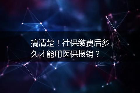 搞清楚！社保缴费后多久才能用医保报销？