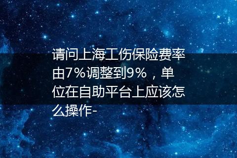 请问上海工伤保险费率由7％调整到9％，单位在自助平台上应该怎么操作-