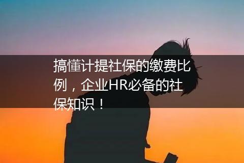 搞懂计提社保的缴费比例，企业HR必备的社保知识！