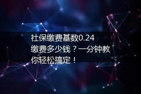 社保缴费基数0.24缴费多少钱？一分钟教你轻松搞定！